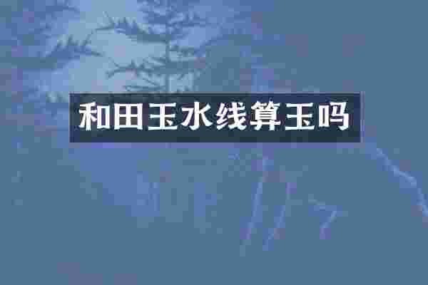 和田玉水线算玉吗