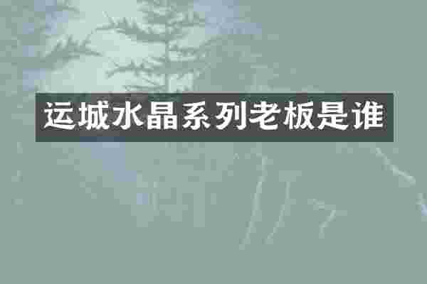 运城水晶系列老板是谁