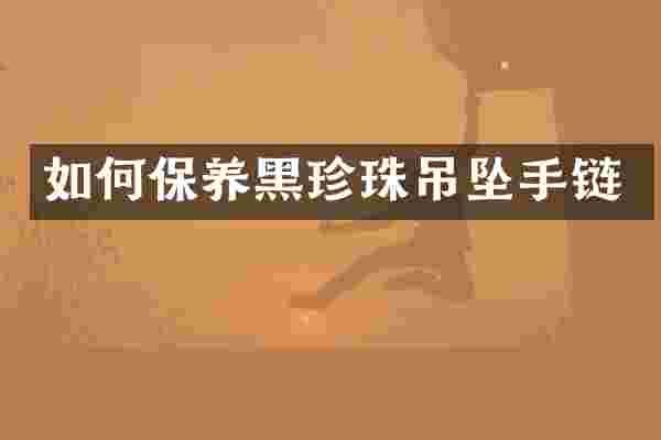 如何保养黑珍珠吊坠手链