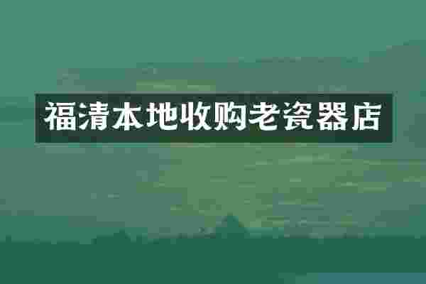 福清本地收购老瓷器店