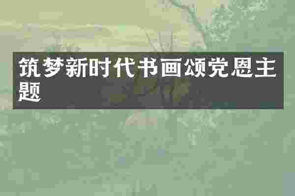 筑梦新时代书画颂党恩主题