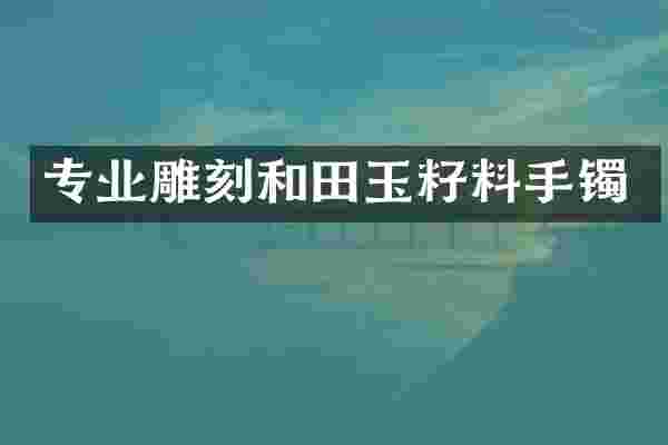 专业雕刻和田玉籽料手镯
