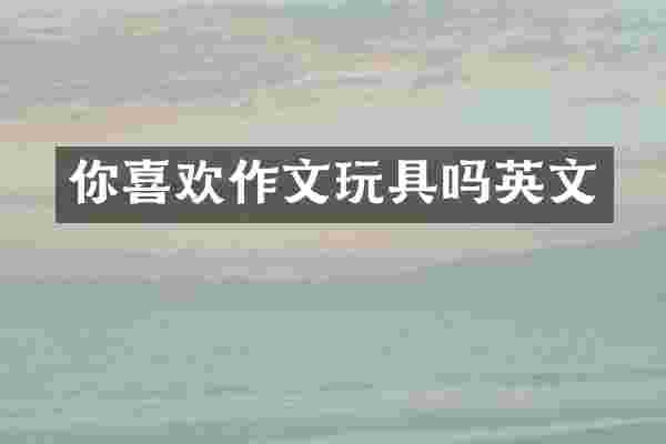 你喜欢作文玩具吗英文