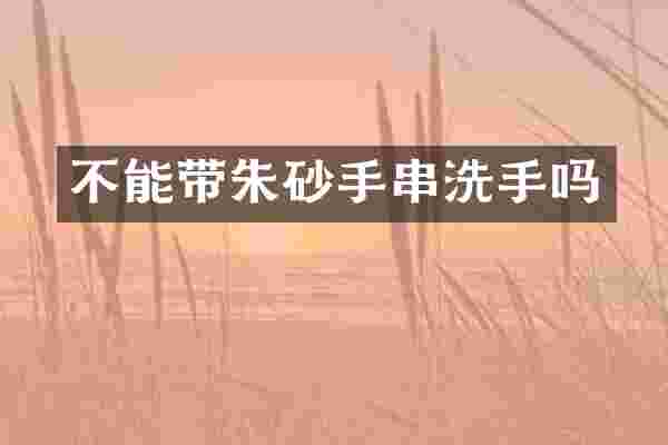 不能带朱砂手串洗手吗
