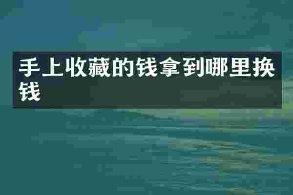 手上收藏的钱拿到哪里换钱