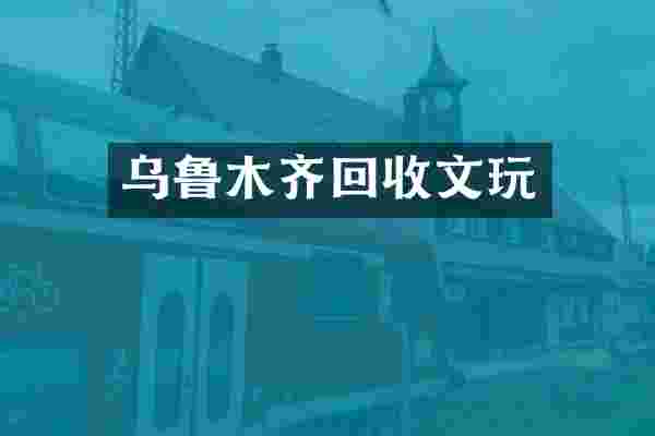 乌鲁木齐回收文玩