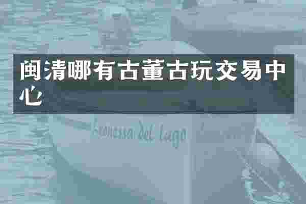 闽清哪有古董古玩交易中心