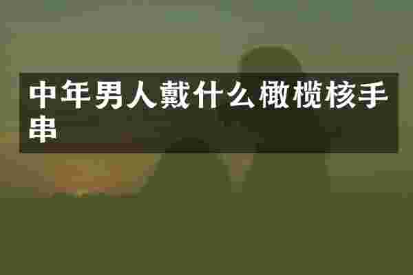 中年男人戴什么橄榄核手串