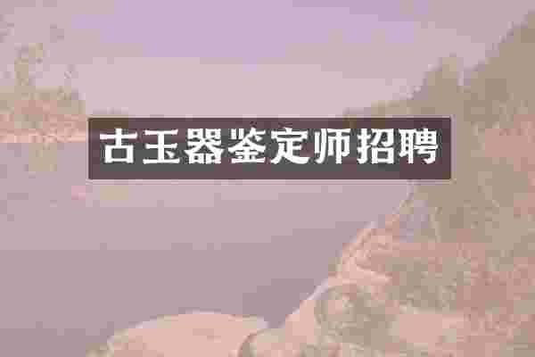 古玉器鉴定师招聘