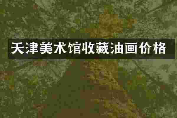 天津美术馆收藏油画价格