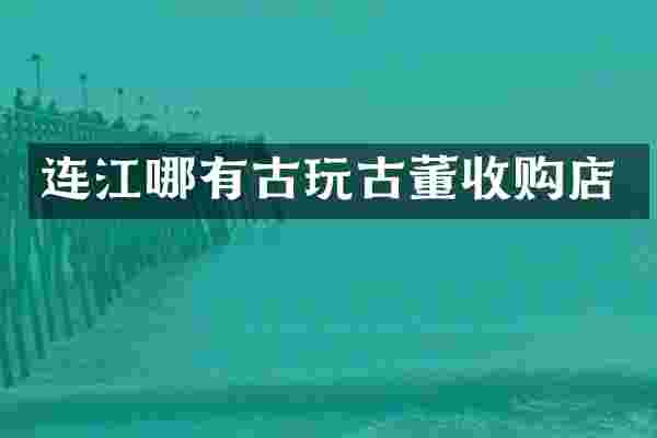 连江哪有古玩古董收购店