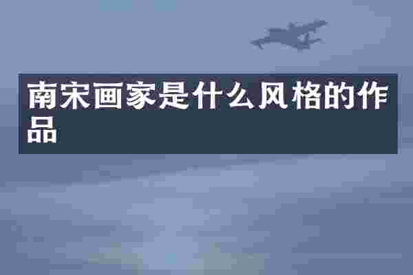 南宋画家是什么风格的作品