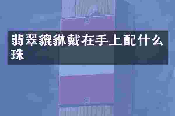 翡翠貔貅戴在手上配什么珠