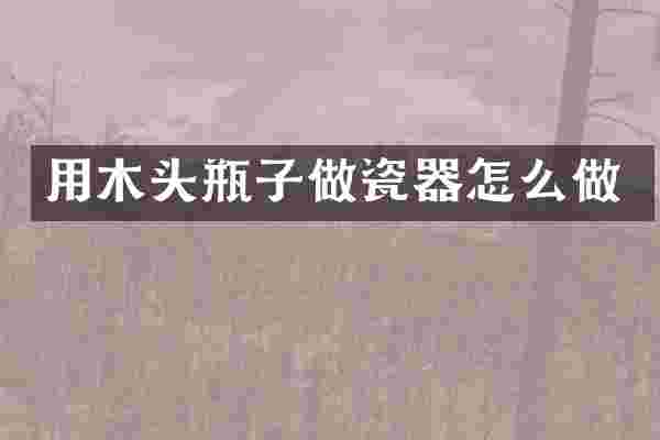 用木头瓶子做瓷器怎么做