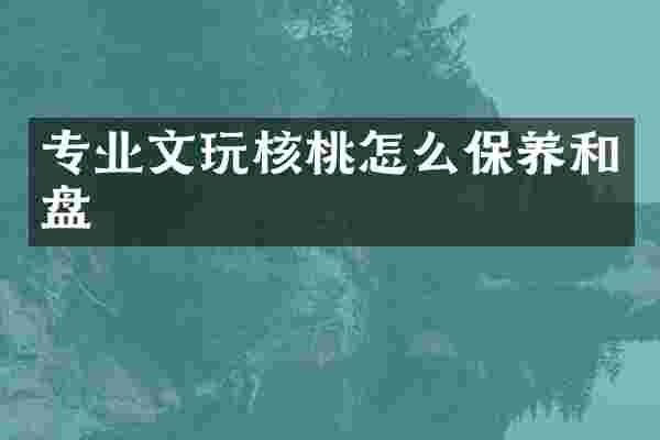 专业文玩核桃怎么保养和盘