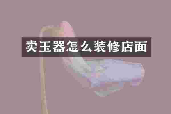 卖玉器怎么装修店面