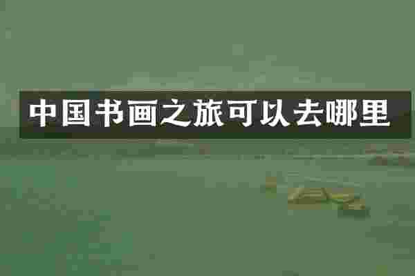 中国书画之旅可以去哪里