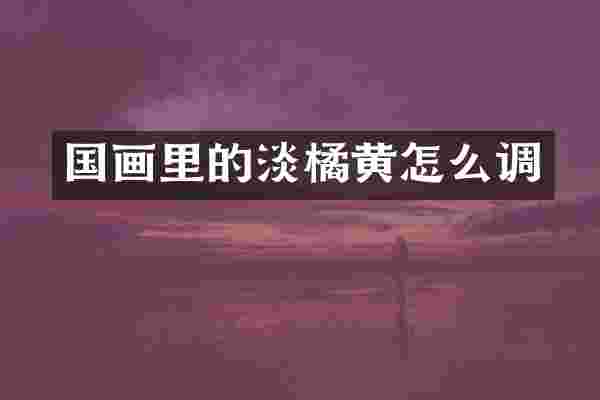 国画里的淡橘黄怎么调