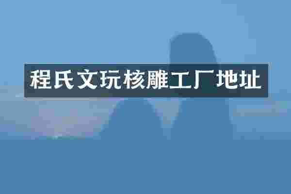 程氏文玩核雕工厂地址