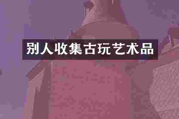 别人收集古玩艺术品