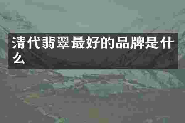清代翡翠最好的品牌是什么