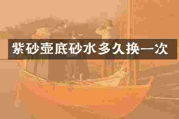 紫砂壶底砂水多久换一次