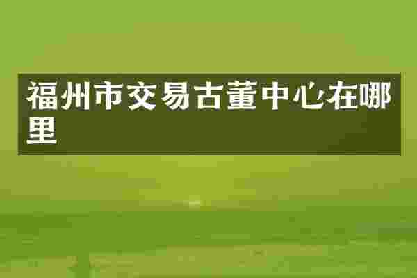 福州市交易古董中心在哪里