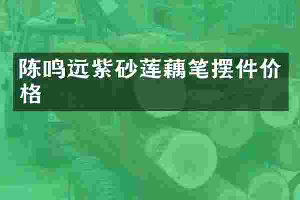 陈鸣远紫砂莲藕笔摆件价格