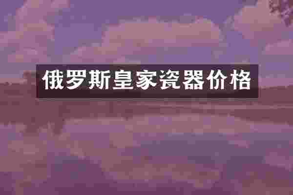 俄罗斯皇家瓷器价格