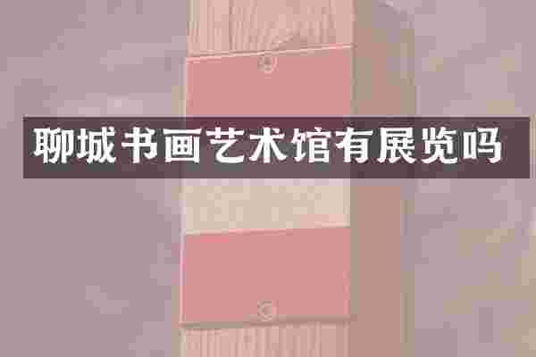 聊城书画艺术馆有展览吗