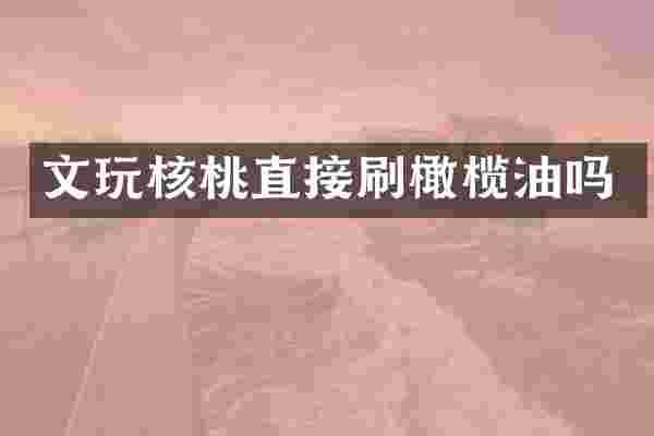 文玩核桃直接刷橄榄油吗