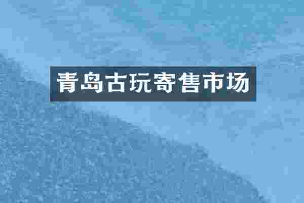 青岛古玩寄售市场