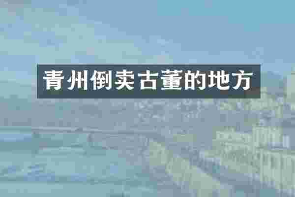 青州倒卖古董的地方