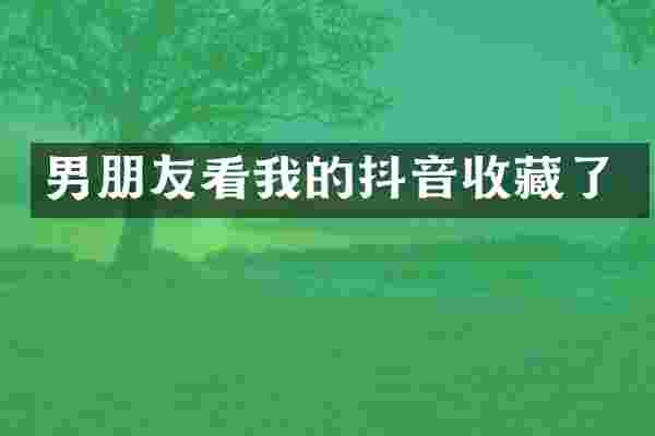 男朋友看我的抖音收藏了