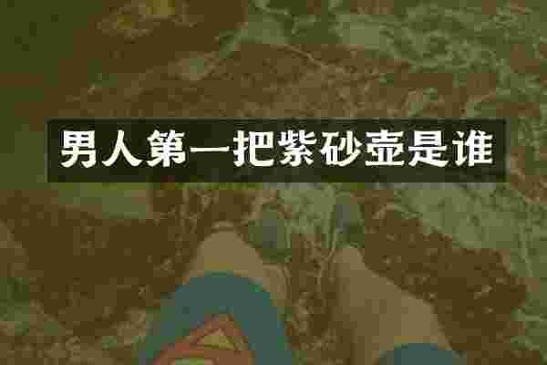 男人第一把紫砂壶是谁