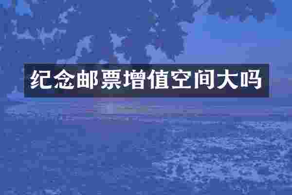 纪念邮票增值空间大吗