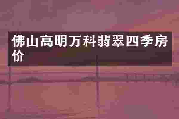 佛山高明万科翡翠四季房价