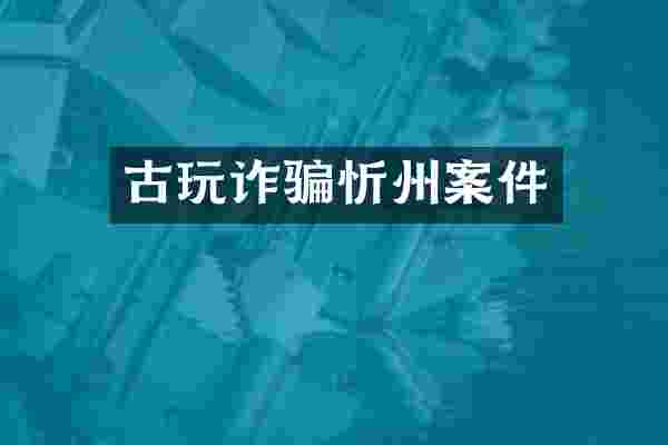 古玩诈骗忻州案件