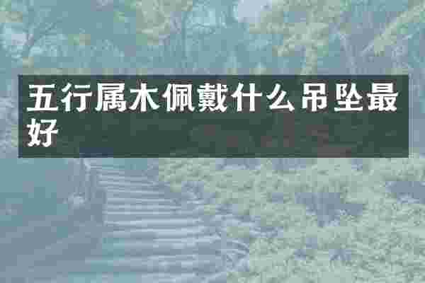 五行属木佩戴什么吊坠最好