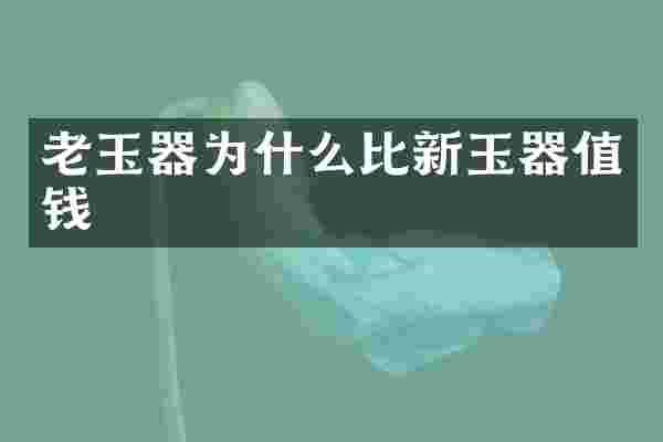 老玉器为什么比新玉器值钱