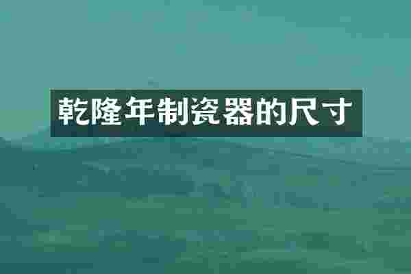 乾隆年制瓷器的尺寸