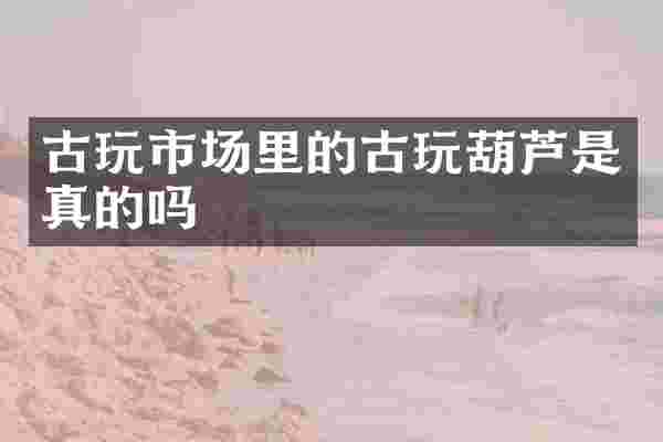 古玩市场里的古玩葫芦是真的吗