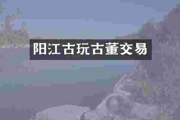 阳江古玩古董交易