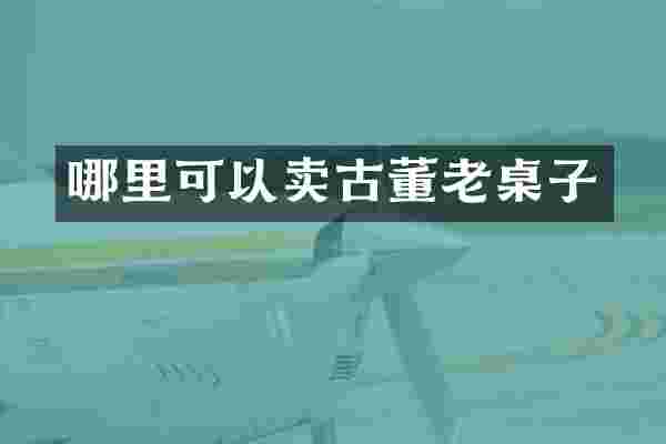 哪里可以卖古董老桌子
