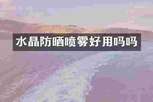 水晶防晒喷雾好用吗吗