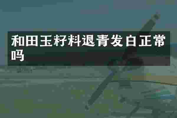 和田玉籽料退青发白正常吗