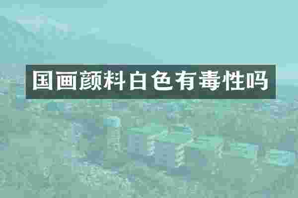 国画颜料白色有毒性吗