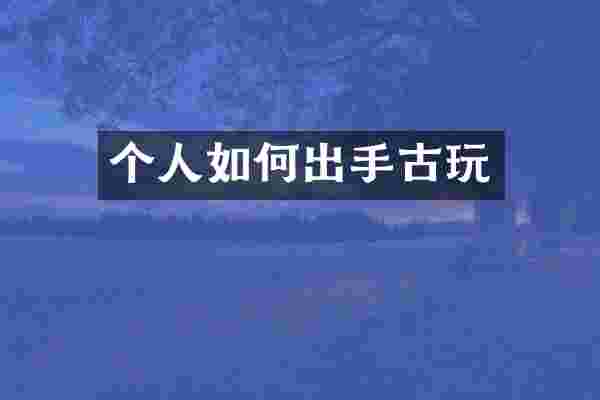 个人如何出手古玩
