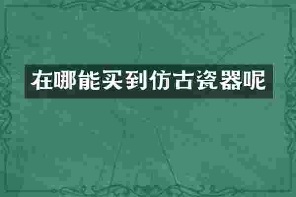 在哪能买到仿古瓷器呢