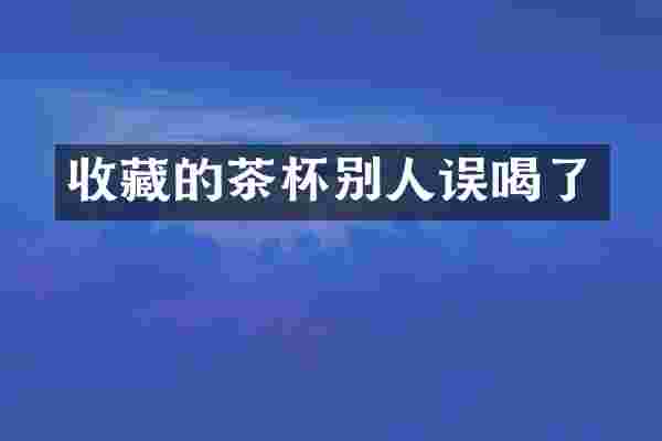 收藏的茶杯别人误喝了